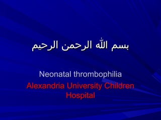 ‫الرحيم‬ ‫الرحمن‬ ‫ا‬ ‫بسم‬‫الرحيم‬ ‫الرحمن‬ ‫ا‬ ‫بسم‬
Neonatal thrombophiliaNeonatal thrombophilia
Alexandria University ChildrenAlexandria University Children
HospitalHospital
 