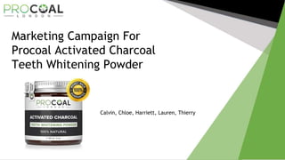 Marketing Campaign For
Procoal Activated Charcoal
Teeth Whitening Powder
Calvin, Chloe, Harriett, Lauren, Thierry
 