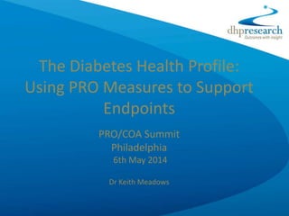 The Diabetes Health Profile:
Using PRO Measures to Support
Endpoints
PRO/COA Summit
Philadelphia
6th May 2014
Dr Keith Meadows
 