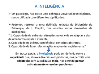A INTELIGÊNCIA 
 Em psicologia, não existe uma definição universal de inteligência, 
sendo utilizada com diferentes signi...