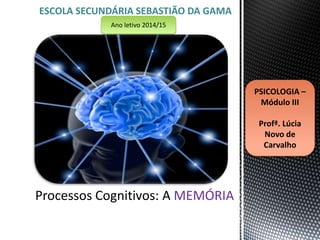 ESCOLA SECUNDÁRIA SEBASTIÃO DA GAMA 
MEMÓRIA 
PSICOLOGIA – 
Módulo III 
Profª. Lúcia 
Novo de 
Carvalho 
Ano letivo 2014/15 
 