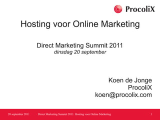 Hosting voor Online Marketing

                    Direct Marketing Summit 2011
                                 dinsdag 20 september




                                                                      Koen de Jonge
                                                                            ProcoliX
                                                                  koen@procolix.com

20 september 2011   Direct Marketing Summit 2011: Hosting voor Online Marketing    1
 