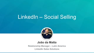 João da Matta
Relationship Manager – Latin America
LinkedIn Sales Solutions
LinkedIn – Social Selling
 