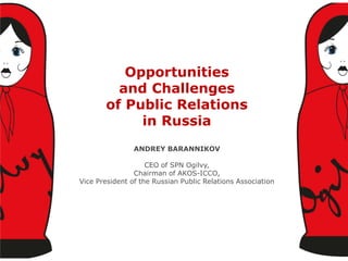 Opportunities
and Challenges
of Public Relations
in Russia
ANDREY BARANNIKOV
CEO of SPN Ogilvy,
Chairman of AKOS-ICCO,
Vice President of the Russian Public Relations Association

1

 