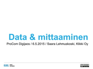 Data & mittaaminen
ProCom Digijaos / 6.5.2015 / Saara Lehmuskoski, Klikki Oy
 