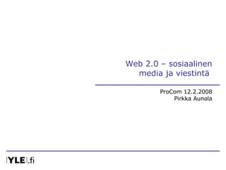 Web 2.0 – sosiaalinen media ja viestintä  ProCom 12.2.2008 Pirkka Aunola 