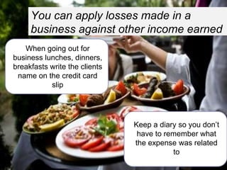 You can apply losses made in a
business against other income earned
When going out for
business lunches, dinners,
breakfasts write the clients
name on the credit card
slip

Keep a diary so you don’t
have to remember what
the expense was related
to
20

Presented by:

 
