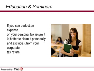 Education & Seminars

If you can deduct an
expense
on your personal tax return it
is better to claim it personally
and exclude it from your
corporate
tax return

Presented by:

 