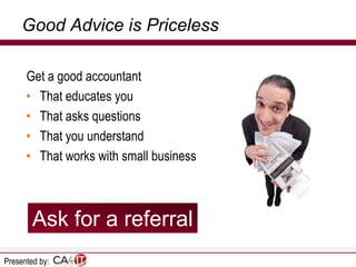 Good Advice is Priceless
Get a good accountant
• That educates you
• That asks questions
• That you understand
• That works with small business

Ask for a referral
Presented by:

 
