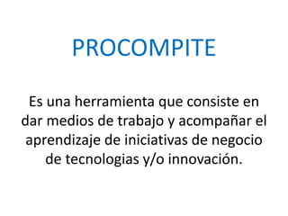 PROCOMPITE
Es una herramienta que consiste en
dar medios de trabajo y acompañar el
aprendizaje de iniciativas de negocio
de tecnologias y/o innovación.
 