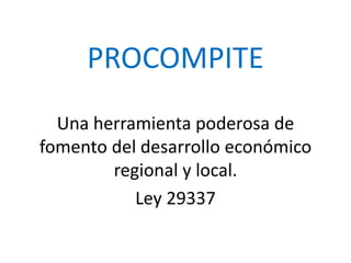 PROCOMPITE
Una herramienta poderosa de
fomento del desarrollo económico
regional y local.
Ley 29337
 