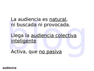 blog La audiencia es  natural ,  ni buscada ni provocada. Llega la  audiencia colectiva inteligente Activa, que  no pasiva audiencia 