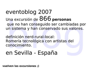 blog eventoblog 2007 Una excursión de  866   personas  que no han conseguido ser cambiadas por  un sistema y han conservado sus valores.  definición nerd-rural-local:  Romería tecnológica con artistas del conocimiento. en Sevilla - España vuelven las excursiones ;)‏ 