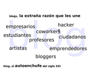 blog blog, el  autoenchufe  del siglo XXI bloggers emprendedores coworkers empresarios hackers profesores artistas ciudadanos estudiantes blogs,  la extraña razón que les une 