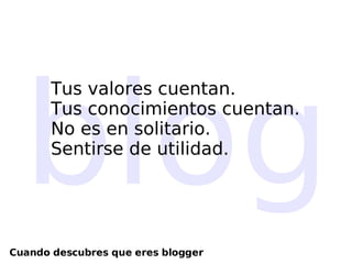 blog Tus valores cuentan.  Tus conocimientos cuentan. No es en solitario. Sentirse de utilidad. Cuando descubres que eres blogger 
