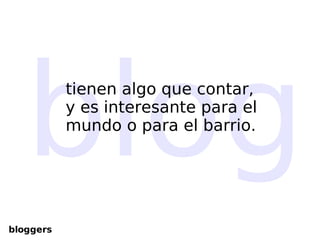 blog tienen algo que contar, y es interesante para el mundo o para el barrio. bloggers 