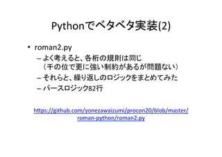 Pythonでベタベタ実装(2)	
•  roman2.py	
– よく考えると、各桁の規則は同じ	
（千の位で更に強い制約があるが問題ない）	
– それらと、繰り返しのロジックをまとめてみた	
– パースロジック82行	
 