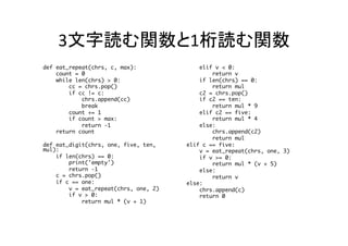 3文字読む関数と1桁読む関数	
def eat_repeat(chrs, c, max):
count = 0
while len(chrs) > 0:
cc = chrs.pop()
if cc != c:
chrs.append(cc)
break
count += 1
if count > max:
return -1
return count
def eat_digit(chrs, one, five, ten,
mul):
if len(chrs) == 0:
print('empty')
return -1
c = chrs.pop()
if c == one:
v = eat_repeat(chrs, one, 2)
if v > 0:
return mul * (v + 1)
elif v < 0:
return v
if len(chrs) == 0:
return mul
c2 = chrs.pop()
if c2 == ten:
return mul * 9
elif c2 == five:
return mul * 4
else:
chrs.append(c2)
return mul
elif c == five:
v = eat_repeat(chrs, one, 3)
if v >= 0:
return mul * (v + 5)
else:
return v
else:
chrs.append(c)
return 0	
 