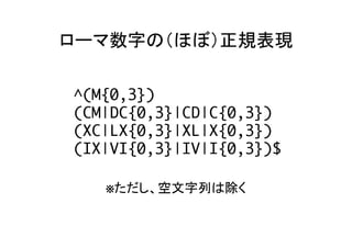 ローマ数字の（ほぼ）正規表現	
^(M{0,3}) 
(CM|DC{0,3}|CD|C{0,3}) 
(XC|LX{0,3}|XL|X{0,3}) 
(IX|VI{0,3}|IV|I{0,3})$
※ただし、空文字列は除く	
 