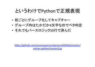 というわけでPythonで正規表現	
•  桁ごとにグループ化してキャプチャー	
•  グループ内はたかだか4文字なのでベタ判定	
•  それでもパースロジック50行で済んだ	
 