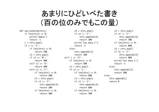 あまりにひどいべた書き	
（百の位のみでもこの量）	
def eat_hundred(chrs):
if len(chrs) == 0:
print('empty')
return -1
c = chrs.pop()
if c == 'C':
if len(chrs) == 0:
return 100
c2 = chrs.pop()
if c2 == 'M':
return 900
elif c2 == 'D':
return 400
elif c2 == 'C':
if len(chrs) == 0:
return 200
c3 = chrs.pop()
if c3 != 'C':
chrs.append(c3)
return 200
if len(chrs) == 0:
return 300
c4 = chrs.pop()
if c4 != 'C':
chrs.append(c4)
return 300
print('too many C')
return -1
else:
chrs.append(c2)
return 100
elif c == 'D':
if len(chrs) == 0:
return 500
c2 = chrs.pop()
if c2 == 'C':
if len(chrs) == 0:
return 600
c3 = chrs.pop()
if c3 != 'C':
chrs.append(c3)
return 600
if len(chrs) == 0:
return 700
c4 = chrs.pop()
if c4 != 'C':
chrs.append(c4)
return 700
if len(chrs) == 0:
return 800
c5 = chrs.pop()
if c5 != 'C':
chrs.append(c5)
return 800
print('too many C')
return -1
else:
chrs.append(c2)
return 500
else:
chrs.append(c)
return 0	
 
