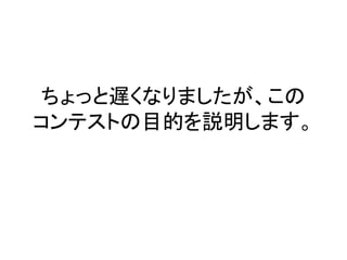 ちょっと遅くなりましたが、この
コンテストの目的を説明します。
 