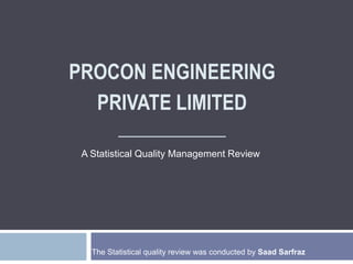 procon Engineering private limited____________ A Statistical Quality Management Review The Statistical quality review was conducted by SaadSarfraz 