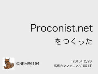 Proconist.net
をつくった
2015/12/20
高専カンファレンス100 LT
@NKMR6194
 