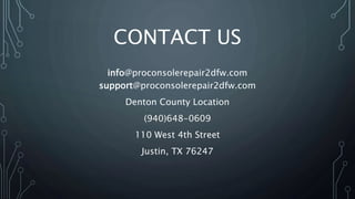 CONTACT US
info@proconsolerepair2dfw.com
support@proconsolerepair2dfw.com
Denton County Location
(940)648-0609
110 West 4th Street
Justin, TX 76247
 