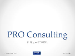 PRO Consulting
Philippe ROUSSEL
3/21/2015 1Présentation 2015
 