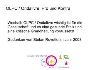 OLPC / Ondalivre, Pro und Kontra Weshalb OLPC / Ondalivre wichtig ist für die Gesellschaft und es eine gesunde Ethik und eine kritische Grundhaltung voraussetzt. Gedanken von Stefan Rovetto im Jahr 2008 