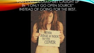 YOU COULD COULD GET CAUGHT UP
IN “I ONLY GO OPEN SOURCE”
INSTEAD OF GOING FOR THE BEST.
 