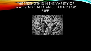 THE STRENGTH IS IN THE VARIETY OF
MATERIALS THAT CAN BE FOUND FOR
FREE.
 