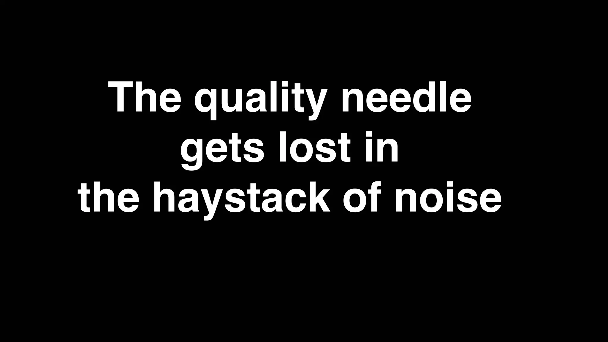 The quality needle
gets lost in
the haystack of noise
 