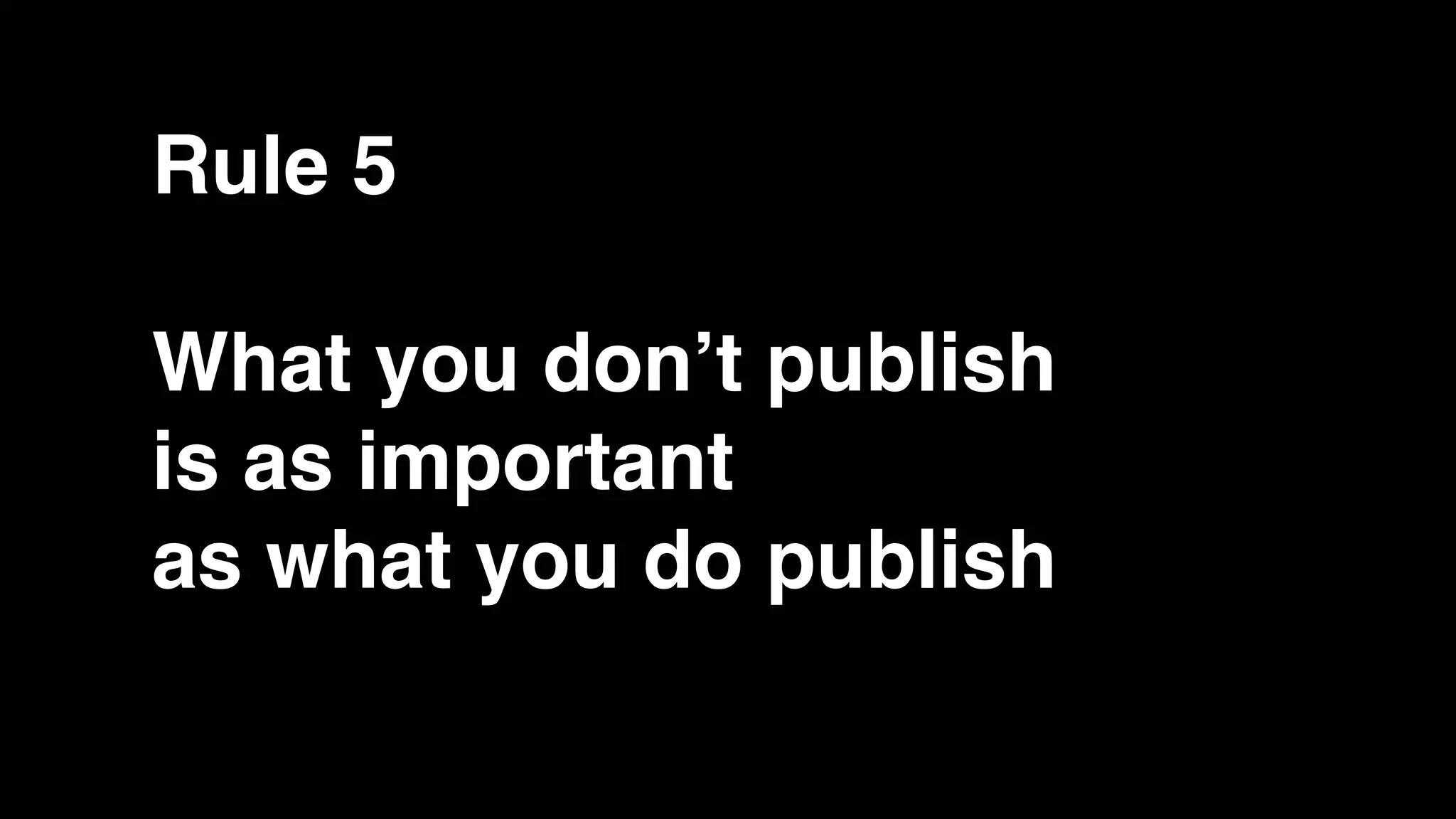 Rule 5
What you don’t publish
is as important
as what you do publish
 
