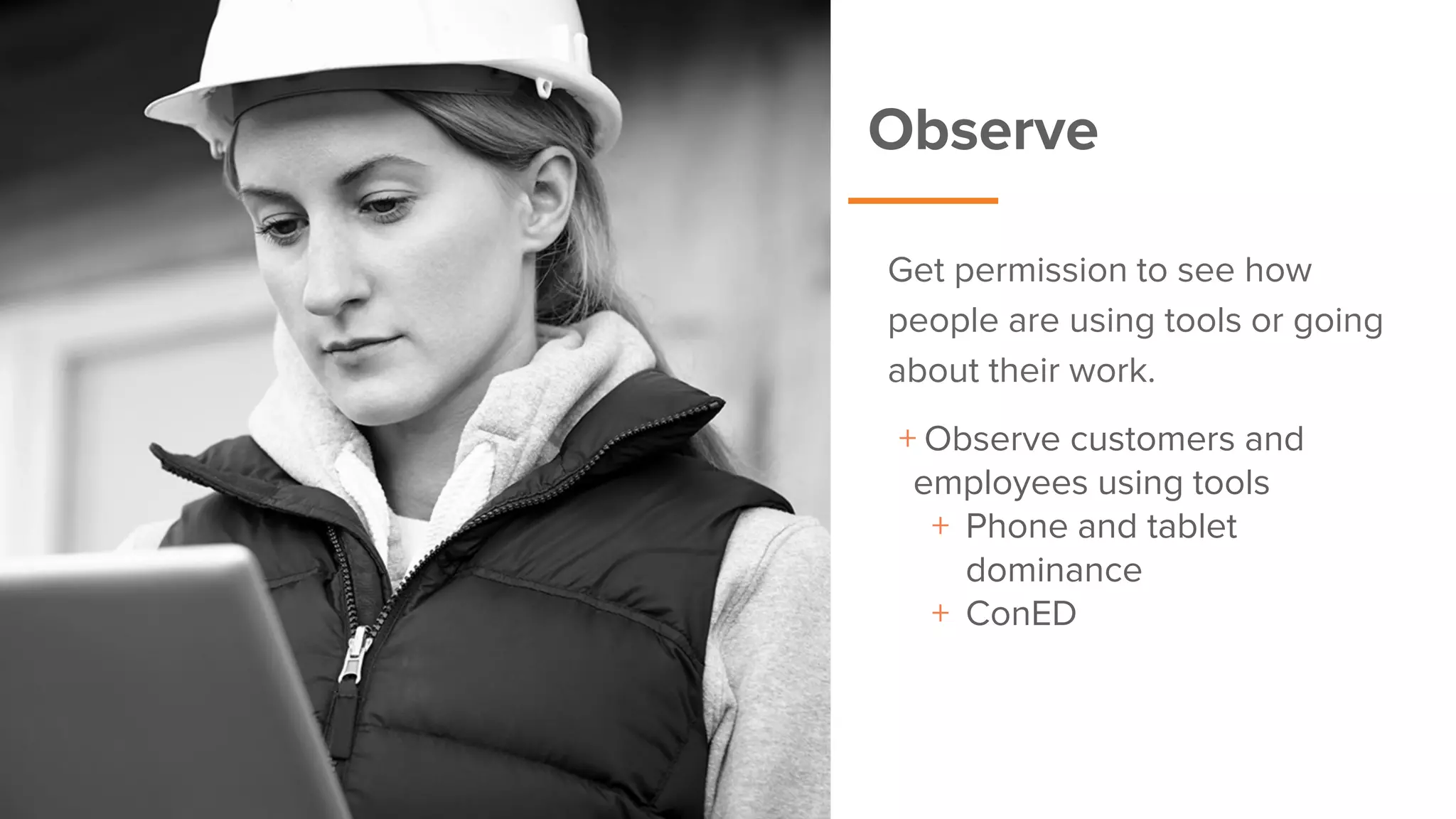 Observe
+ Observe customers and
employees using tools
+ Phone and tablet
dominance
+ ConED
Get permission to see how
people are using tools or going
about their work.
 