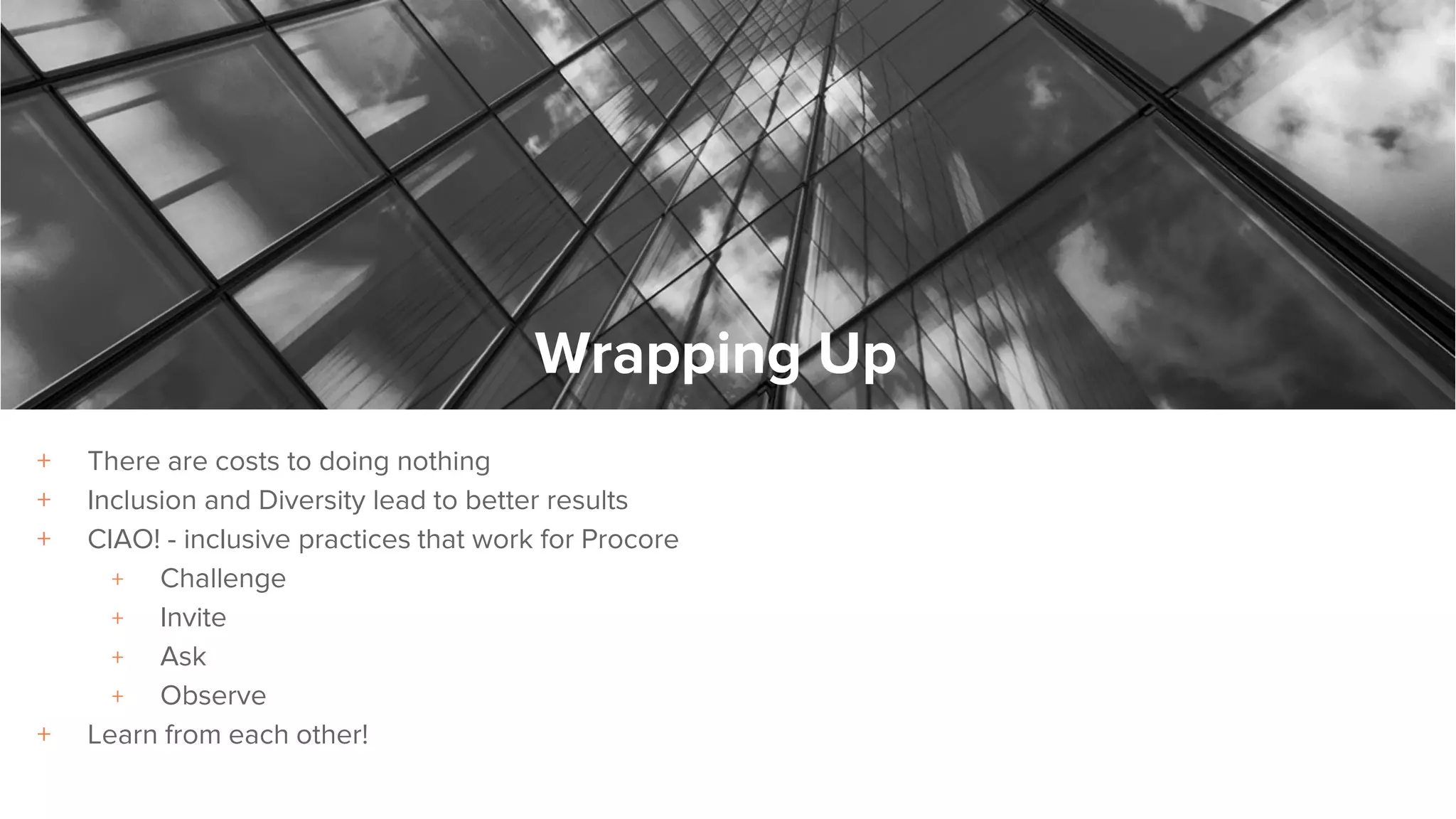 + There are costs to doing nothing
+ Inclusion and Diversity lead to better results
+ CIAO! - inclusive practices that work for Procore
+ Challenge
+ Invite
+ Ask
+ Observe
+ Learn from each other!
Wrapping Up
 