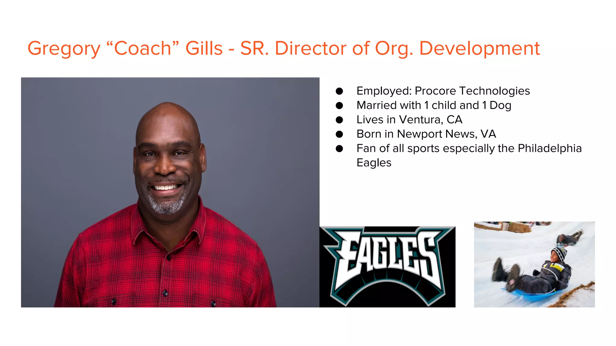 Gregory “Coach” Gills - SR. Director of Org. Development
● Employed: Procore Technologies
● Married with 1 child and 1 Dog
● Lives in Ventura, CA
● Born in Newport News, VA
● Fan of all sports especially the Philadelphia
Eagles
 