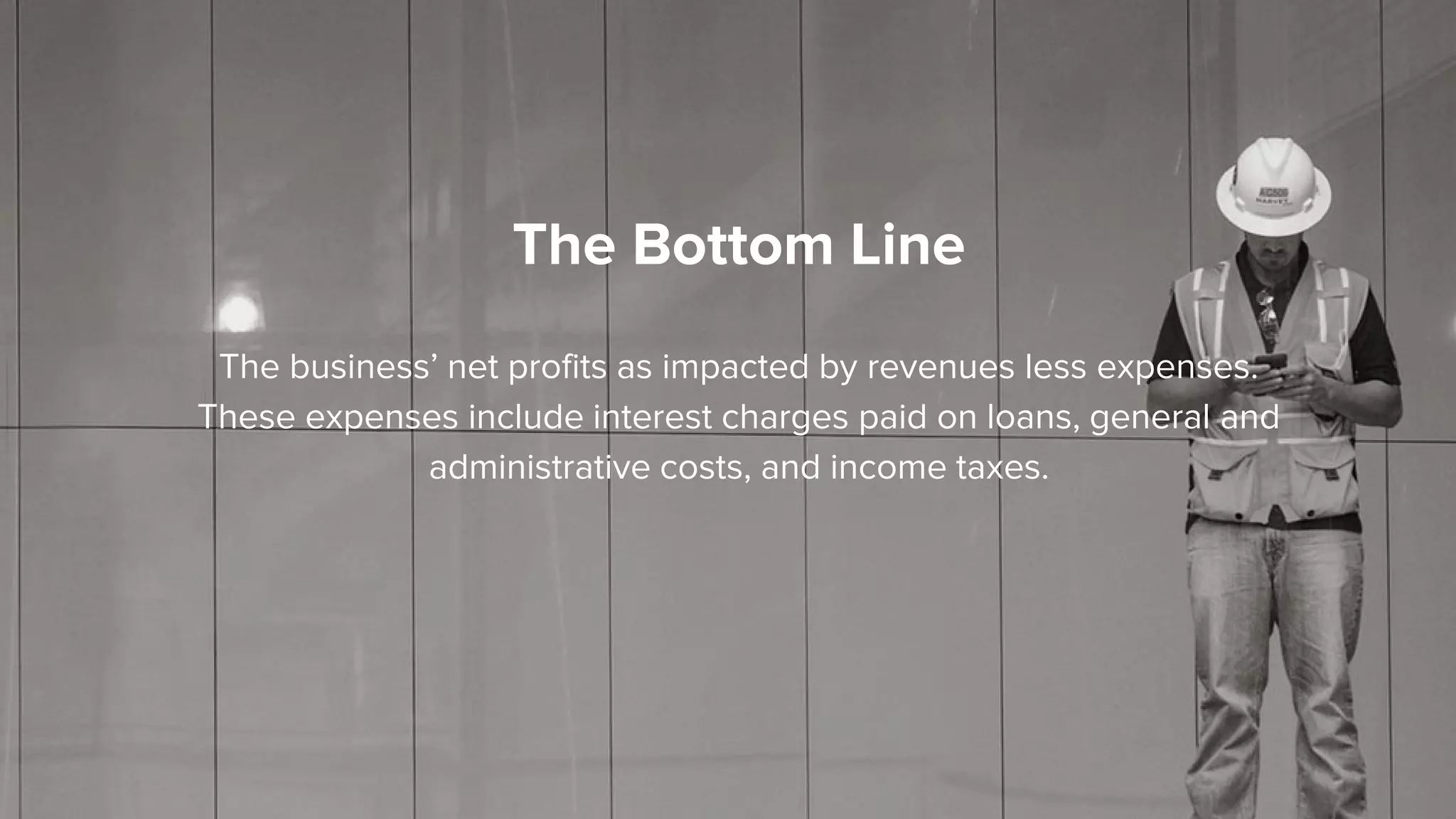 The business’ net profits as impacted by revenues less expenses.
These expenses include interest charges paid on loans, general and
administrative costs, and income taxes.
The Bottom Line
 