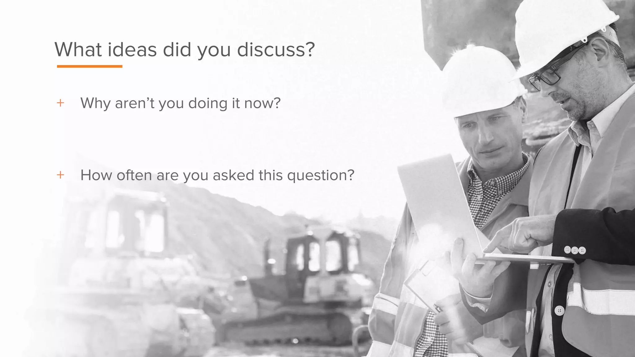 + Why aren’t you doing it now?
+ How often are you asked this question?
What ideas did you discuss?
 