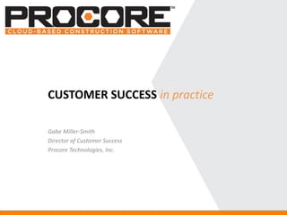 Gabe Miller-Smith 
Director of Customer Success 
ProcoreTechnologies, Inc. 
CUSTOMER SUCCESS in practice  