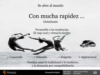 Se abre al mundo Permeable a las tendencias El viaje real y virtual lo facilita Globalizado + Conectado + Educado + Exigente + Aspiracional Tensión entre lo tradicional y lo moderno,  y la demanda por compatibilizarlo. Con mucha rapidez … 