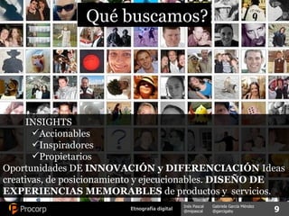 INSIGHTS  Accionables Inspiradores Propietarios Oportunidades DE  INNOVACIÓN y DIFERENCIACIÓN  Ideas creativas, de posicionamiento y ejecucionables.  DISEÑO DE EXPERIENCIAS MEMORABLES  de productos y  servicios. ¿ Qué buscamos? 