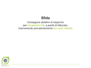 Sfida
         Conseguire obiettivi di risparmio
     per recuperare utili, a parità di fatturato,
intervenendo prevalentemente sui costi indiretti.
 