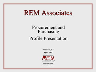 REM Associates
  Procurement and
     Purchasing
 Profile Presentation

       Princeton, NJ
        April 2004



              ASSOCIATES
       MANAGEMENT CONSULTANTS
        20 NASSAU STREET, SUITE 244

       PRINCETON, NEW JERSEY 08542
 