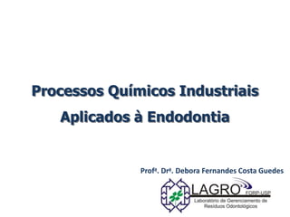 Processos Químicos Industriais
Aplicados à Endodontia
Profa. Dra. Debora Fernandes Costa Guedes
 