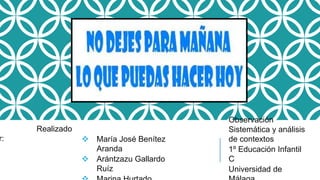 r:

Realizado
 María José Benítez
Aranda
 Arántzazu Gallardo
Ruíz

Observación
Sistemática y análisis
de contextos
1º Educación Infantil
C
Universidad de

 