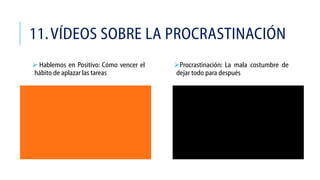 11. VÍDEOS SOBRE LA PROCRASTINACIÓN
 Hablemos en Positivo: Cómo vencer el
hábito de aplazar las tareas

Procrastinación: La mala costumbre de
dejar todo para después

 