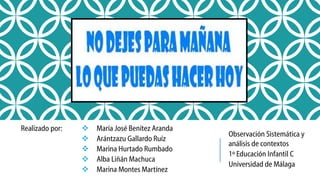 Realizado por:







María José Benítez Aranda
Arántzazu Gallardo Ruíz
Marina Hurtado Rumbado
Alba Liñán Machuca
Marina Montes Martínez

Observación Sistemática y
análisis de contextos
1º Educación Infantil C
Universidad de Málaga

 