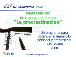 Pautas básicas
  de manejo del tiempo
“La procrastinacion”

                 Un programa para
               potenciar el desarrollo
               personal y empresarial
                    Luís Gaviria
                        2008
                                     1
    www.GAVEnterprise.com
 
